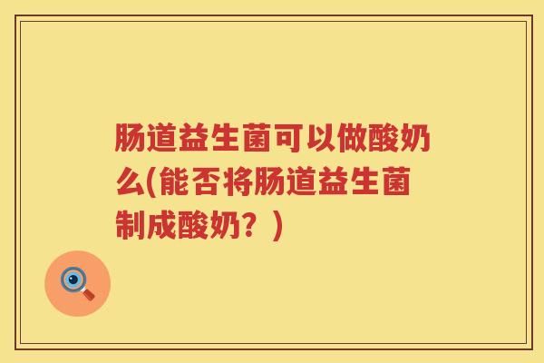 肠道益生菌可以做酸奶么(能否将肠道益生菌制成酸奶？)