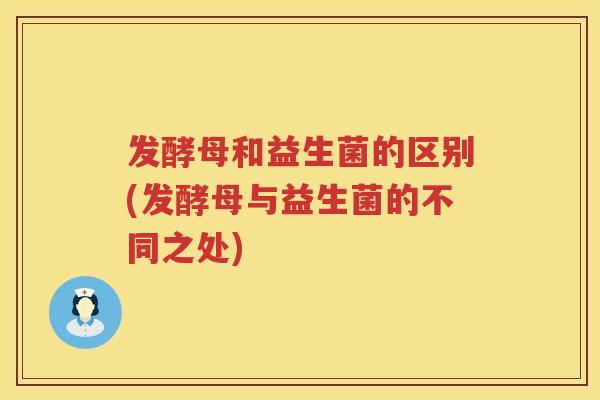 发酵母和益生菌的区别(发酵母与益生菌的不同之处) 发酵母和益生菌的区别(发酵母与益生菌的不同之处)