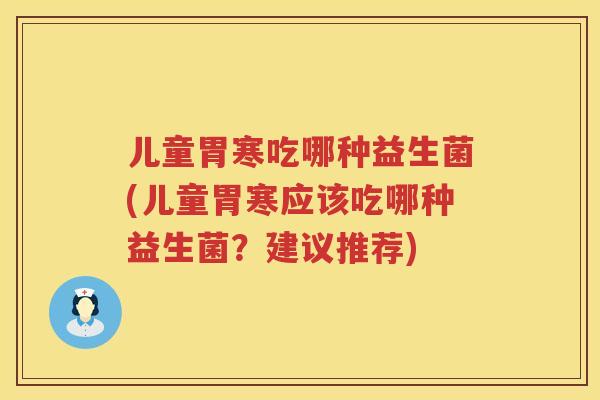 儿童胃寒吃哪种益生菌(儿童胃寒应该吃哪种益生菌?建议推荐) 儿童胃寒吃哪种益生菌(儿童胃寒应该吃哪种益生菌?建议推荐)