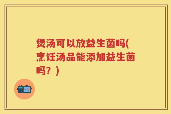 煲汤可以放益生菌吗(烹饪汤品能添加益生菌吗？)