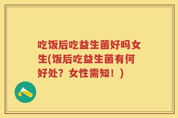 吃饭后吃益生菌好吗女生(饭后吃益生菌有何好处？女性需知！)