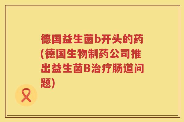 德国益生菌b开头的药(德国生物制药公司推出益生菌B肠道问题)