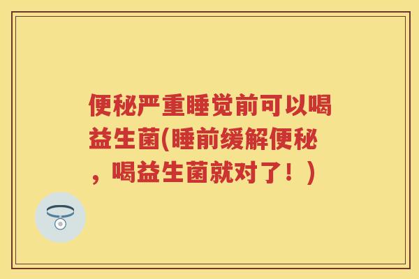 严重睡觉前可以喝益生菌(睡前缓解，喝益生菌就对了！)