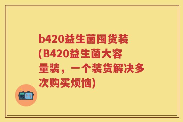 b420益生菌囤货装(B420益生菌大容量装,一个装货解决多次购买烦恼) b420益生菌囤货装(B420益生菌大容量装,一个装货解决多次购买烦恼)