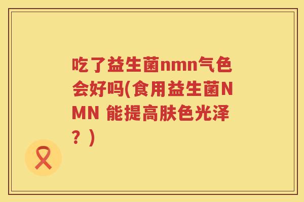 吃了益生菌nmn气色会好吗(食用益生菌NMN 能提高肤色光泽?) 吃了益生菌nmn气色会好吗(食用益生菌NMN 能提高肤色光泽?)