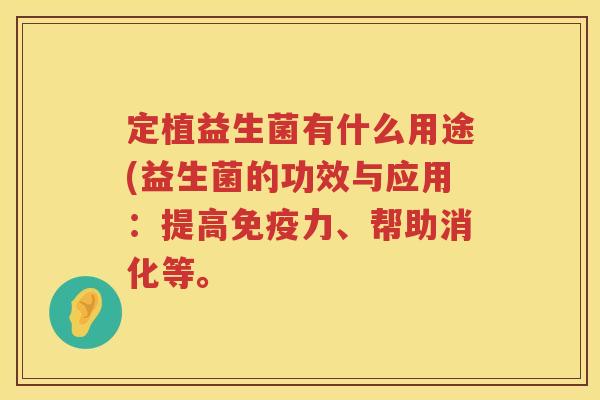 定植益生菌有什么用途(益生菌的功效与应用:提高力、帮助消化等。 定植益生菌有什么用途(益生菌的功效与应用:提高力、帮助消化等。