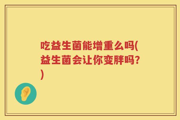 吃益生菌能增重么吗(益生菌会让你变胖吗？)