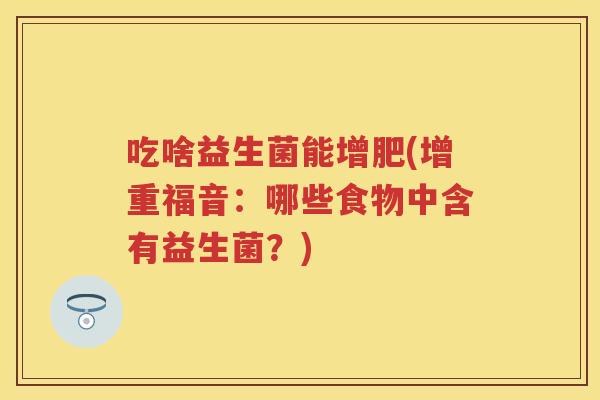 吃啥益生菌能增肥(增重福音：哪些食物中含有益生菌？)