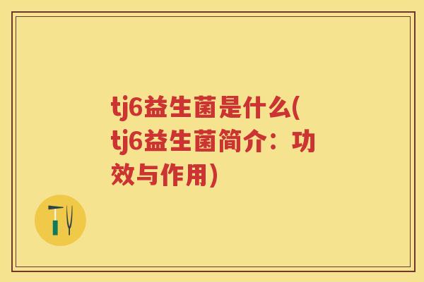 tj6益生菌是什么(tj6益生菌简介:功效与作用) tj6益生菌是什么(tj6益生菌简介:功效与作用)