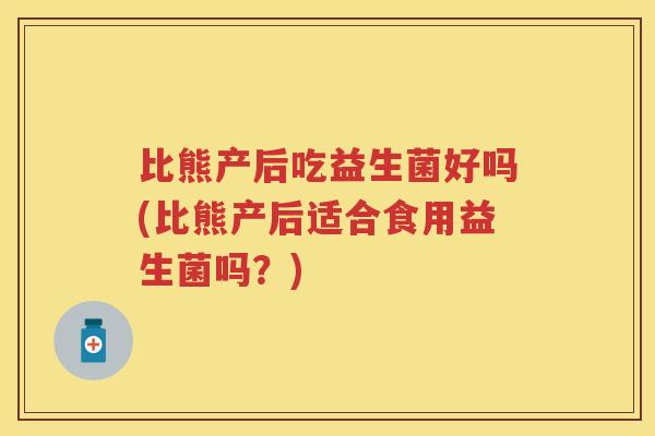比熊产后吃益生菌好吗(比熊产后适合食用益生菌吗?) 比熊产后吃益生菌好吗(比熊产后适合食用益生菌吗?)