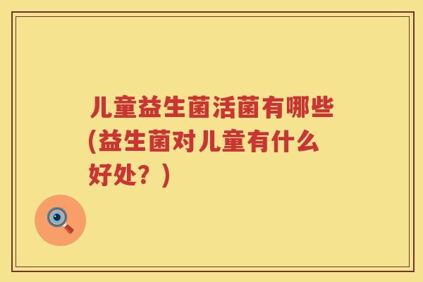 儿童益生菌活菌有哪些(益生菌对儿童有什么好处?) 儿童益生菌活菌有哪些(益生菌对儿童有什么好处?)