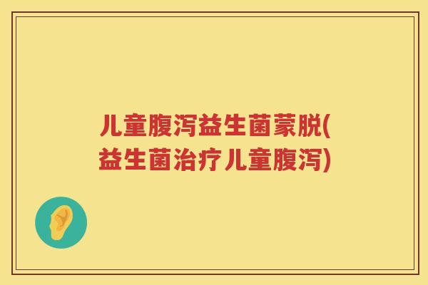 儿童益生菌蒙脱(益生菌儿童) 儿童益生菌蒙脱(益生菌儿童)