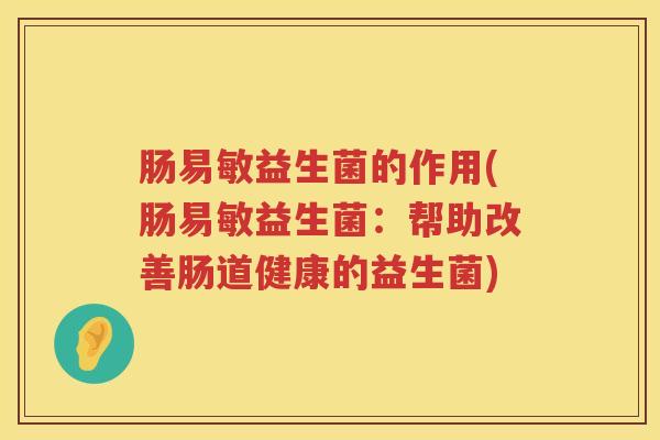 肠易敏益生菌的作用(肠易敏益生菌:帮助改善肠道健康的益生菌) 肠易敏益生菌的作用(肠易敏益生菌:帮助改善肠道健康的益生菌)