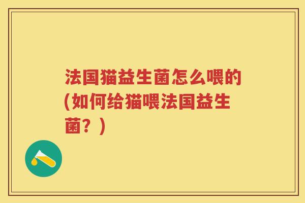 法国猫益生菌怎么喂的(如何给猫喂法国益生菌?) 法国猫益生菌怎么喂的(如何给猫喂法国益生菌?)