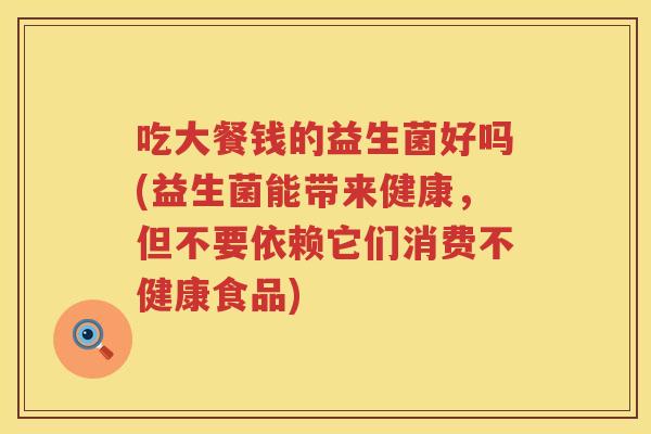 吃大餐钱的益生菌好吗(益生菌能带来健康,但不要依赖它们消费不健康食品) 吃大餐钱的益生菌好吗(益生菌能带来健康,但不要依赖它们消费不健康食品)