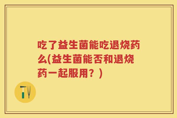 吃了益生菌能吃退烧药么(益生菌能否和退烧药一起服用？)