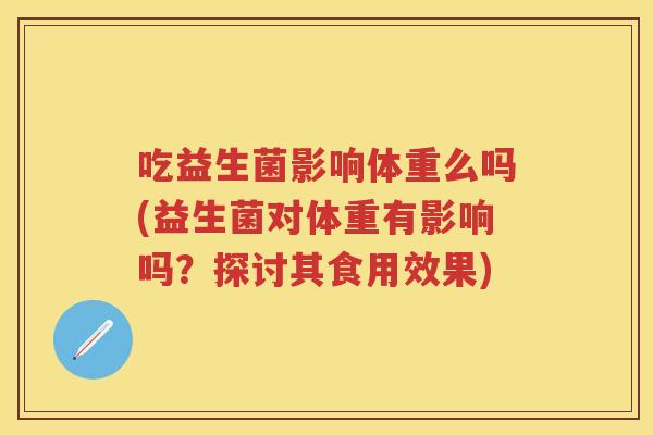 吃益生菌影响体重么吗(益生菌对体重有影响吗?探讨其食用效果) 吃益生菌影响体重么吗(益生菌对体重有影响吗?探讨其食用效果)