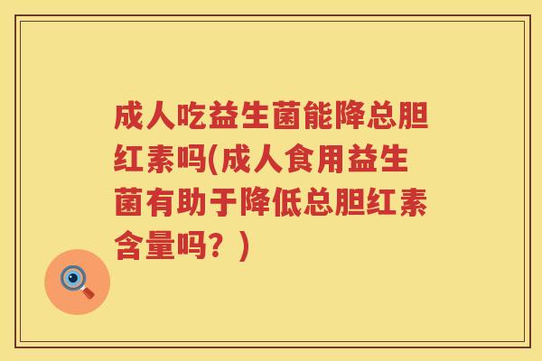 成人吃益生菌能降总胆红素吗(成人食用益生菌有助于降低总胆红素含量吗?) 成人吃益生菌能降总胆红素吗(成人食用益生菌有助于降低总胆红素含量吗?)