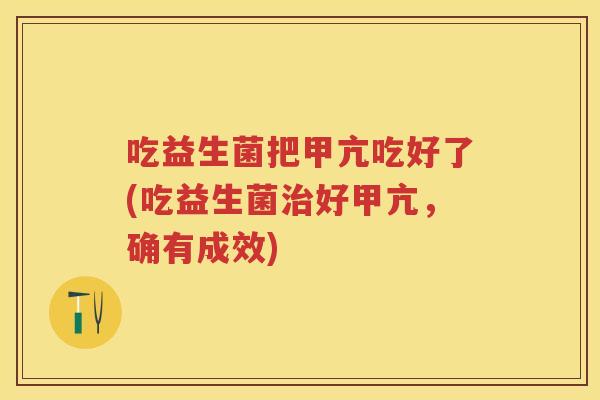 吃益生菌把甲亢吃好了(吃益生菌好甲亢，确有成效)