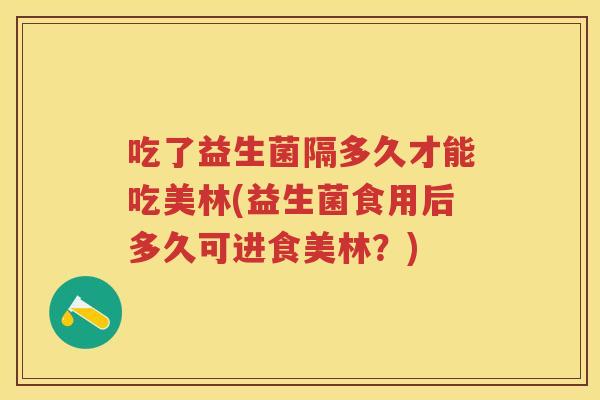 吃了益生菌隔多久才能吃美林(益生菌食用后多久可进食美林?) 吃了益生菌隔多久才能吃美林(益生菌食用后多久可进食美林?)