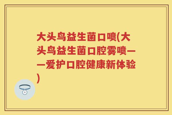 大头鸟益生菌口喷(大头鸟益生菌口腔雾喷——爱护口腔健康新体验) 大头鸟益生菌口喷(大头鸟益生菌口腔雾喷——爱护口腔健康新体验)