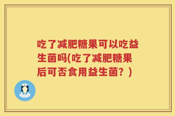 吃了糖果可以吃益生菌吗(吃了糖果后可否食用益生菌?) 吃了糖果可以吃益生菌吗(吃了糖果后可否食用益生菌?)