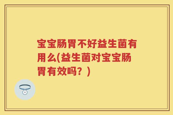宝宝肠胃不好益生菌有用么(益生菌对宝宝肠胃有效吗?) 宝宝肠胃不好益生菌有用么(益生菌对宝宝肠胃有效吗?)