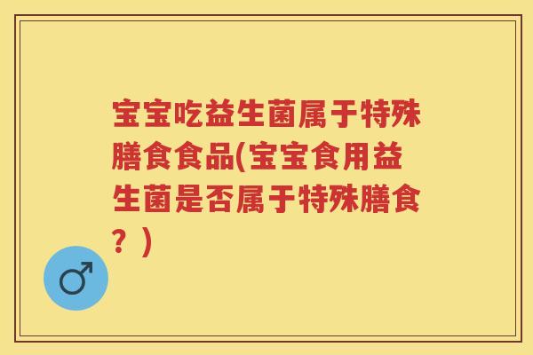 宝宝吃益生菌属于特殊膳食食品(宝宝食用益生菌是否属于特殊膳食?) 宝宝吃益生菌属于特殊膳食食品(宝宝食用益生菌是否属于特殊膳食?)