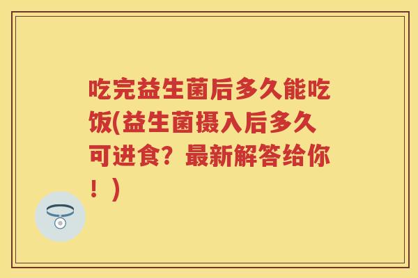 吃完益生菌后多久能吃饭(益生菌摄入后多久可进食?新解答给你!) 吃完益生菌后多久能吃饭(益生菌摄入后多久可进食?新解答给你!)