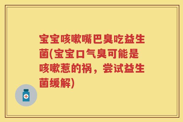 宝宝嘴巴臭吃益生菌(宝宝口气臭可能是惹的祸,尝试益生菌缓解) 宝宝嘴巴臭吃益生菌(宝宝口气臭可能是惹的祸,尝试益生菌缓解)