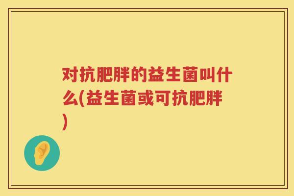 对抗的益生菌叫什么(益生菌或可抗)