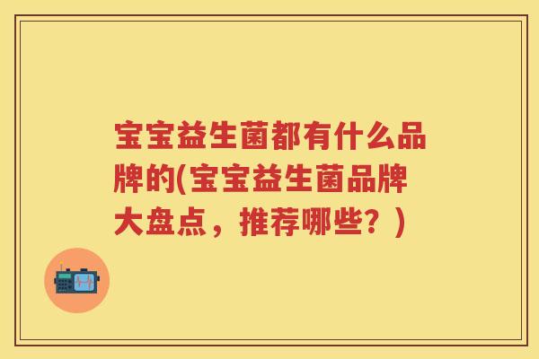 宝宝益生菌都有什么品牌的(宝宝益生菌品牌大盘点,推荐哪些?) 宝宝益生菌都有什么品牌的(宝宝益生菌品牌大盘点,推荐哪些?)