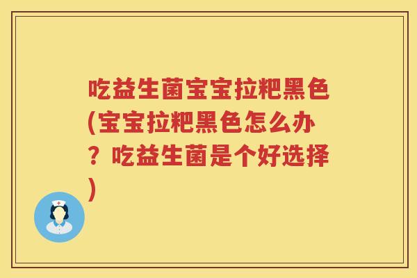 吃益生菌宝宝拉粑黑色(宝宝拉粑黑色怎么办？吃益生菌是个好选择)
