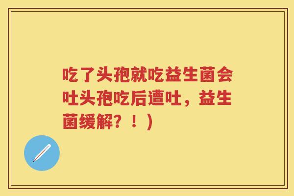 吃了头孢就吃益生菌会吐头孢吃后遭吐,益生菌缓解?!) 吃了头孢就吃益生菌会吐头孢吃后遭吐,益生菌缓解?!)