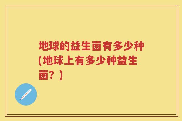 地球的益生菌有多少种(地球上有多少种益生菌?) 地球的益生菌有多少种(地球上有多少种益生菌?)