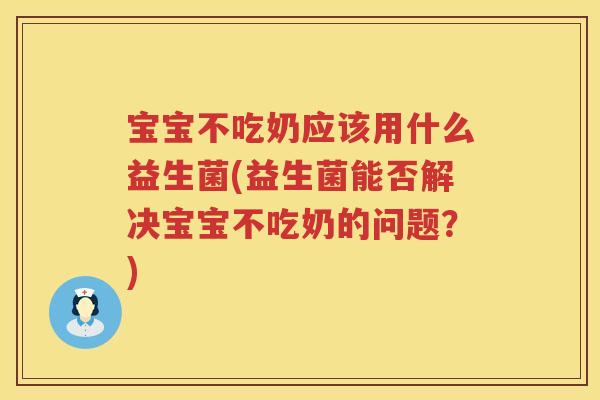 宝宝不吃奶应该用什么益生菌(益生菌能否解决宝宝不吃奶的问题？)