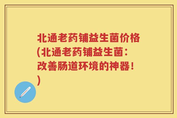 北通老药铺益生菌价格(北通老药铺益生菌:改善肠道环境的神器!) 北通老药铺益生菌价格(北通老药铺益生菌:改善肠道环境的神器!)