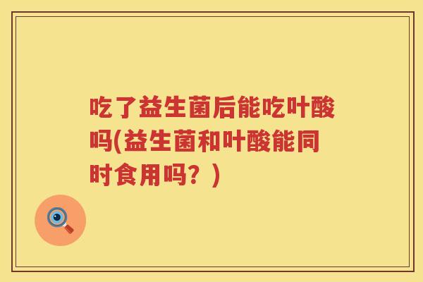 吃了益生菌后能吃叶酸吗(益生菌和叶酸能同时食用吗?) 吃了益生菌后能吃叶酸吗(益生菌和叶酸能同时食用吗?)
