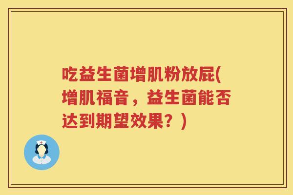 吃益生菌增肌粉放屁(增肌福音,益生菌能否达到期望效果?) 吃益生菌增肌粉放屁(增肌福音,益生菌能否达到期望效果?)