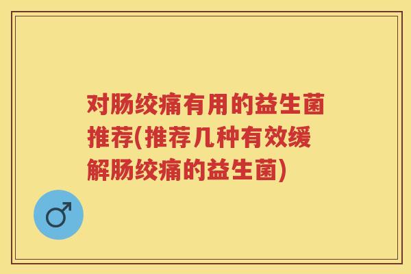 对肠绞痛有用的益生菌推荐(推荐几种有效缓解肠绞痛的益生菌) 对肠绞痛有用的益生菌推荐(推荐几种有效缓解肠绞痛的益生菌)