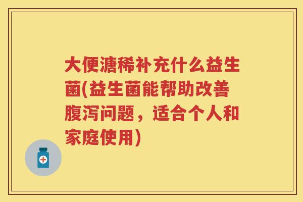 大便溏稀补充什么益生菌(益生菌能帮助改善问题,适合个人和家庭使用) 大便溏稀补充什么益生菌(益生菌能帮助改善问题,适合个人和家庭使用)