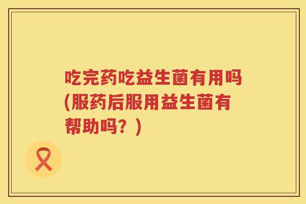 吃完药吃益生菌有用吗(服药后服用益生菌有帮助吗?) 吃完药吃益生菌有用吗(服药后服用益生菌有帮助吗?)