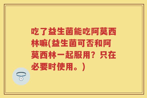 吃了益生菌能吃阿莫西林嘛(益生菌可否和阿莫西林一起服用?只在必要时使用。) 吃了益生菌能吃阿莫西林嘛(益生菌可否和阿莫西林一起服用?只在必要时使用。)