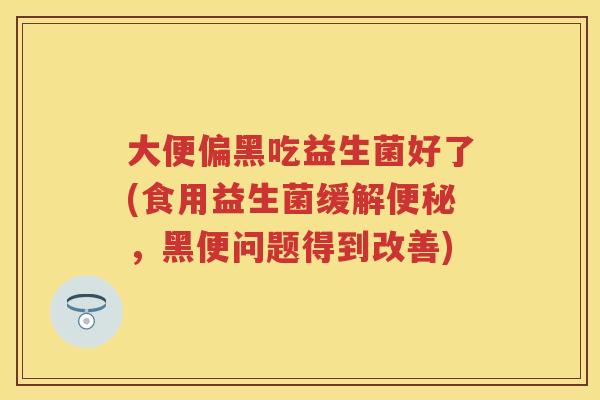 大便偏黑吃益生菌好了(食用益生菌缓解,黑便问题得到改善) 大便偏黑吃益生菌好了(食用益生菌缓解,黑便问题得到改善)