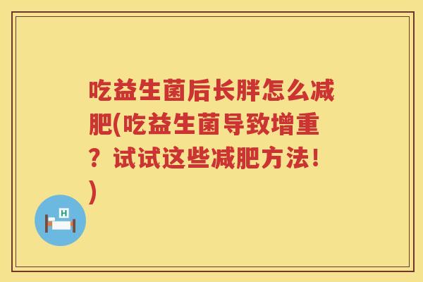 吃益生菌后长胖怎么(吃益生菌导致增重?试试这些方法!) 吃益生菌后长胖怎么(吃益生菌导致增重?试试这些方法!)