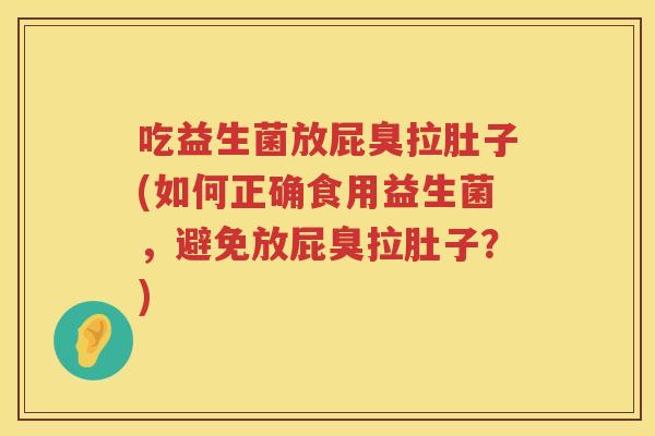 吃益生菌放屁臭拉肚子(如何正确食用益生菌,避免放屁臭拉肚子?) 吃益生菌放屁臭拉肚子(如何正确食用益生菌,避免放屁臭拉肚子?)