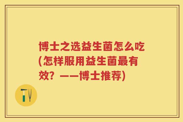 博士之选益生菌怎么吃(怎样服用益生菌有效?——博士推荐) 博士之选益生菌怎么吃(怎样服用益生菌有效?——博士推荐)