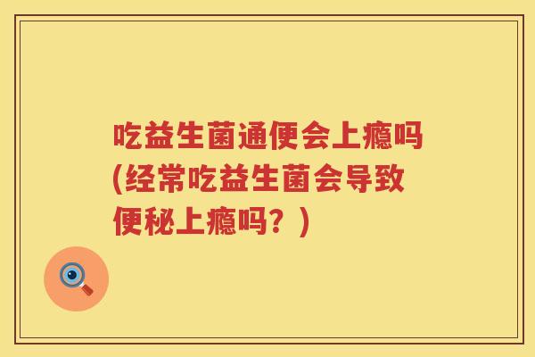 吃益生菌通便会上瘾吗(经常吃益生菌会导致上瘾吗?) 吃益生菌通便会上瘾吗(经常吃益生菌会导致上瘾吗?)