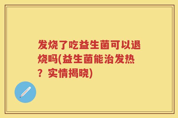 发烧了吃益生菌可以退烧吗(益生菌能发热?实情揭晓) 发烧了吃益生菌可以退烧吗(益生菌能发热?实情揭晓)