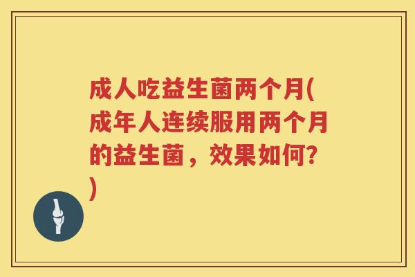 成人吃益生菌两个月(成年人连续服用两个月的益生菌,效果如何?) 成人吃益生菌两个月(成年人连续服用两个月的益生菌,效果如何?)